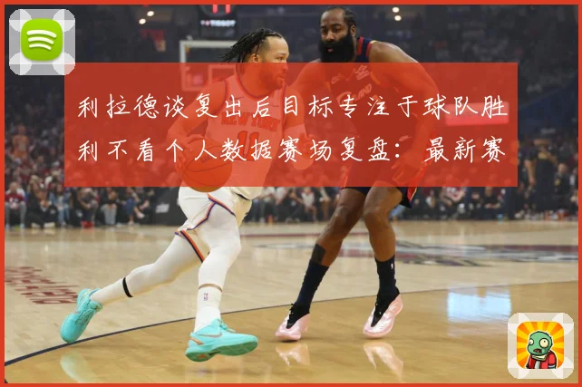 利拉德谈复出后目标专注于球队胜利不看个人数据赛场复盘：最新赛事动态与深度分析