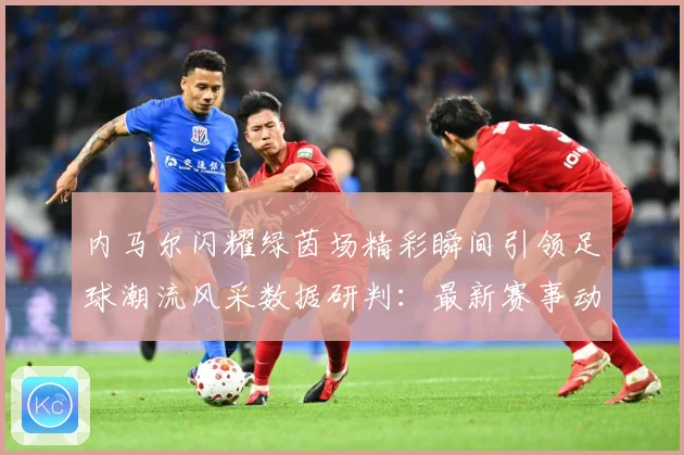 内马尔闪耀绿茵场精彩瞬间引领足球潮流风采数据研判：最新赛事动态与深度分析