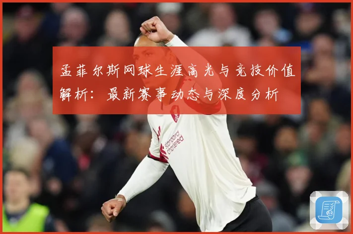 孟菲尔斯网球生涯高光与竞技价值解析：最新赛事动态与深度分析