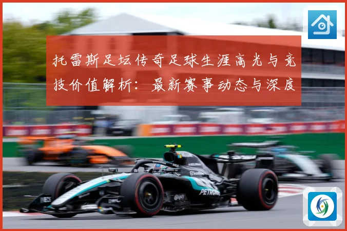托雷斯足坛传奇足球生涯高光与竞技价值解析：最新赛事动态与深度分析