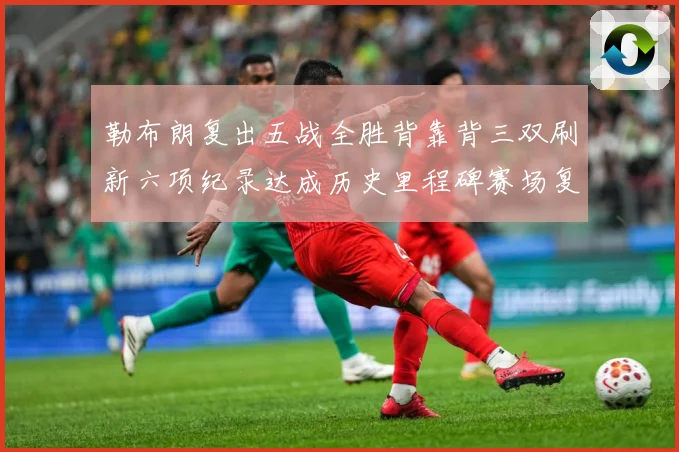 勒布朗复出五战全胜背靠背三双刷新六项纪录达成历史里程碑赛场复盘：最新赛事动态与深度分析