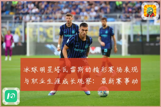 冰球明星塔瓦雷斯的精彩赛场表现与职业生涯成长观察：最新赛事动态与深度分析