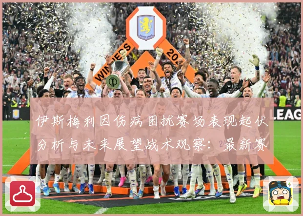 伊斯梅利因伤病困扰赛场表现起伏分析与未来展望战术观察：最新赛事动态与深度分析