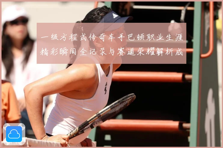一级方程式传奇车手巴顿职业生涯精彩瞬间全记录与赛道荣耀解析成长观察：最新赛事动态与深度分析