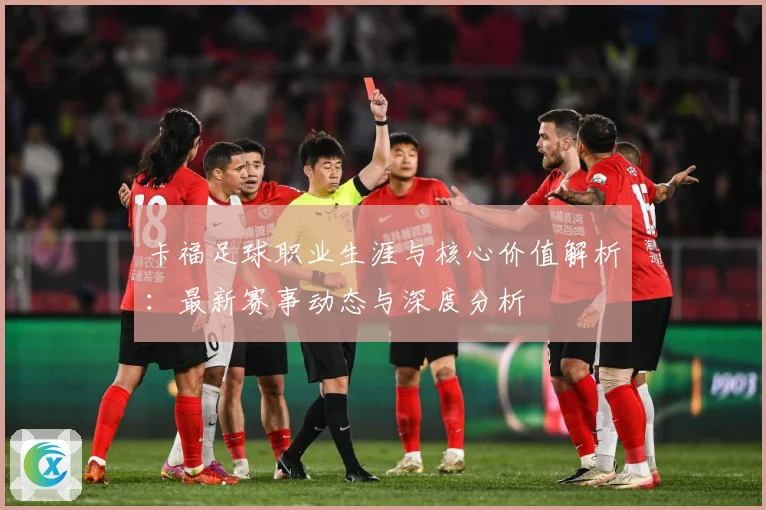 卡福足球职业生涯与核心价值解析：最新赛事动态与深度分析