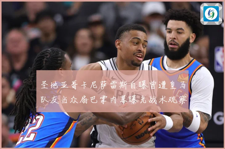 圣地亚哥卡尼萨雷斯自曝曾遭皇马队友当众扇巴掌内幕曝光战术观察：最新赛事动态与深度分析