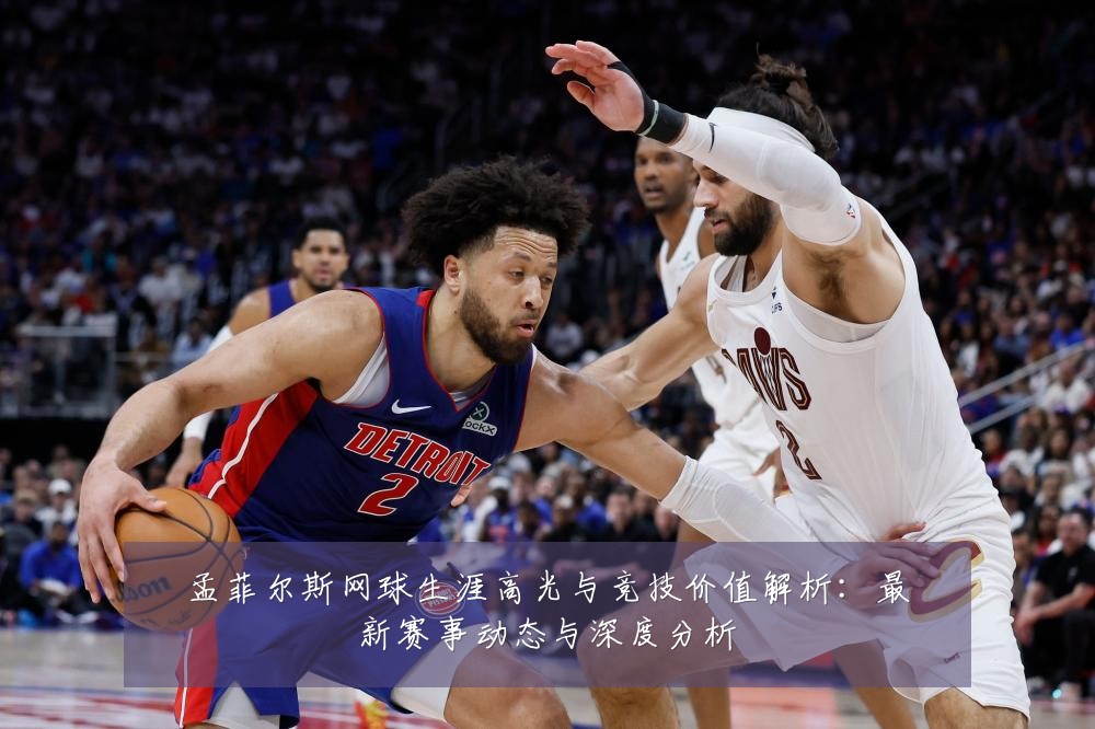 孟菲尔斯网球生涯高光与竞技价值解析：最新赛事动态与深度分析