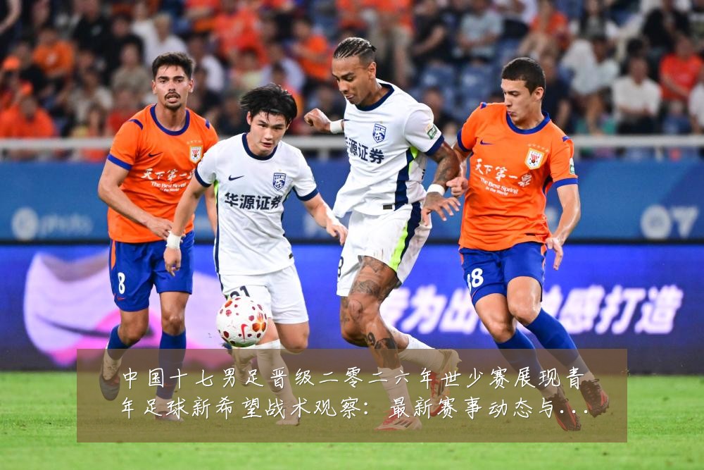 中国十七男足晋级二零二六年世少赛展现青年足球新希望战术观察:最新赛事动态与深度分析