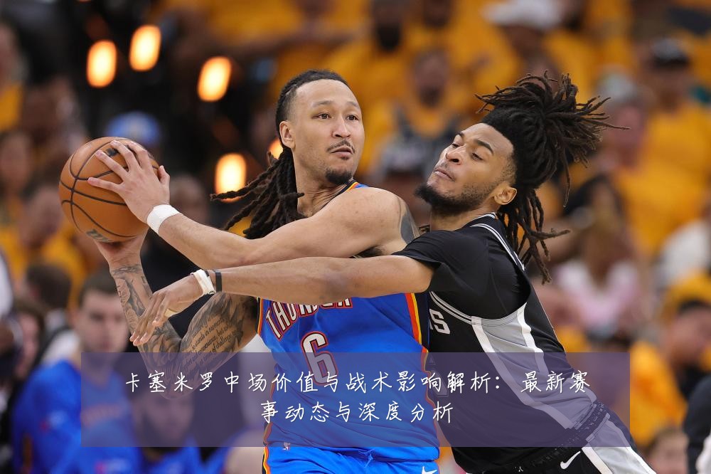 卡塞米罗中场价值与战术影响解析：最新赛事动态与深度分析