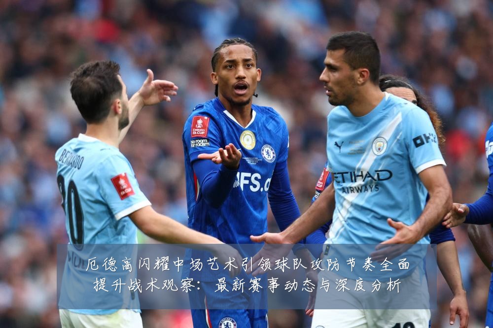 厄德高闪耀中场艺术引领球队攻防节奏全面提升战术观察：最新赛事动态与深度分析