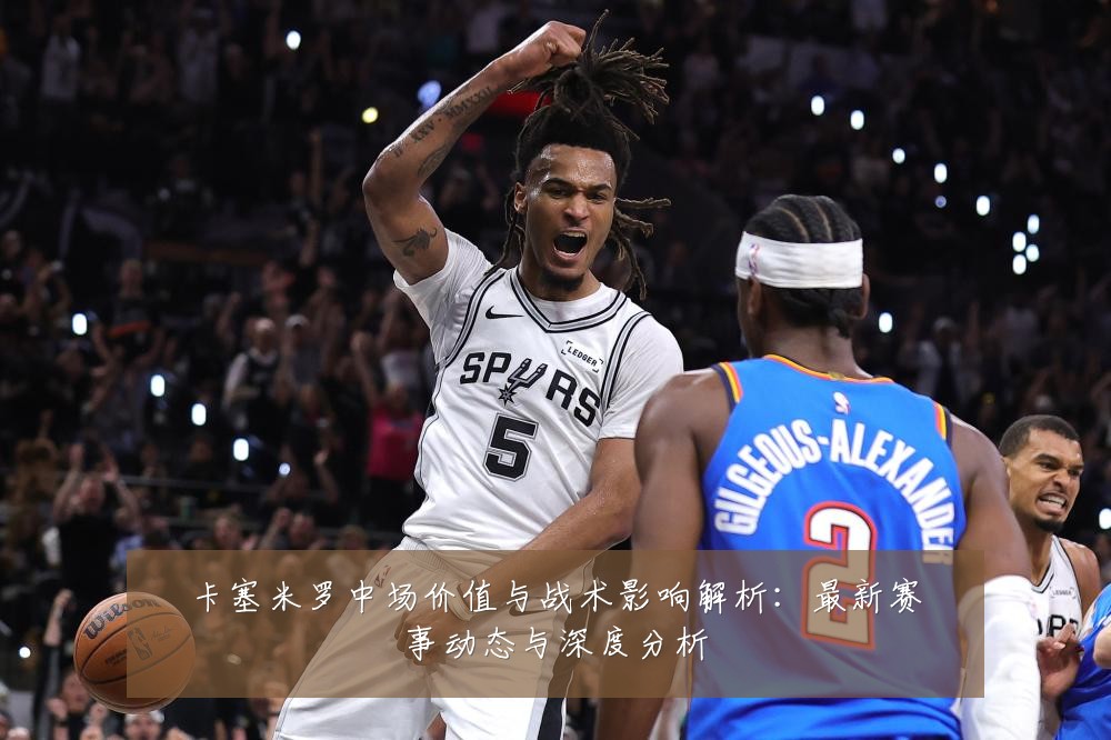 卡塞米罗中场价值与战术影响解析：最新赛事动态与深度分析