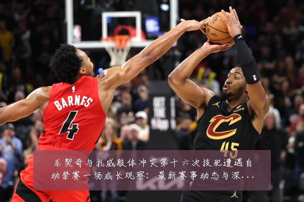 东契奇与扎威肢体冲突第十六次技犯遭遇自动禁赛一场成长观察：最新赛事动态与深度分析