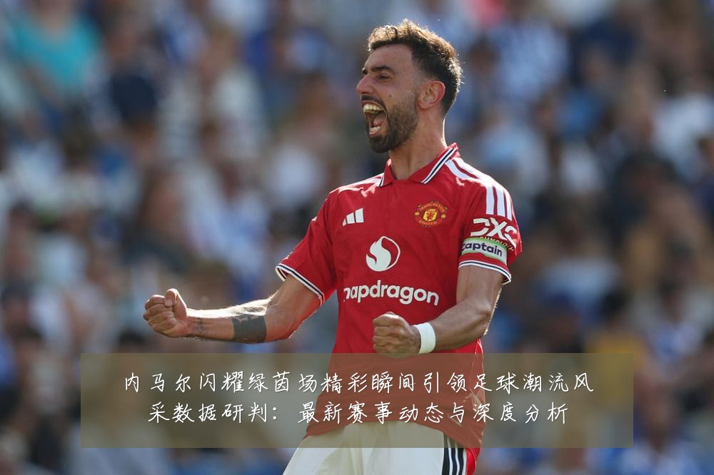 内马尔闪耀绿茵场精彩瞬间引领足球潮流风采数据研判：最新赛事动态与深度分析