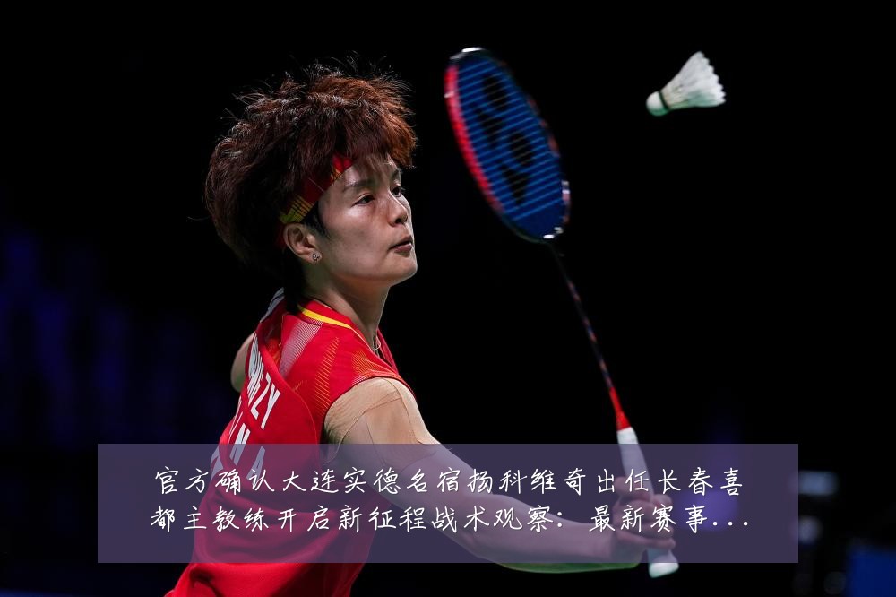 官方确认大连实德名宿扬科维奇出任长春喜都主教练开启新征程战术观察:最新赛事动态与深度分析