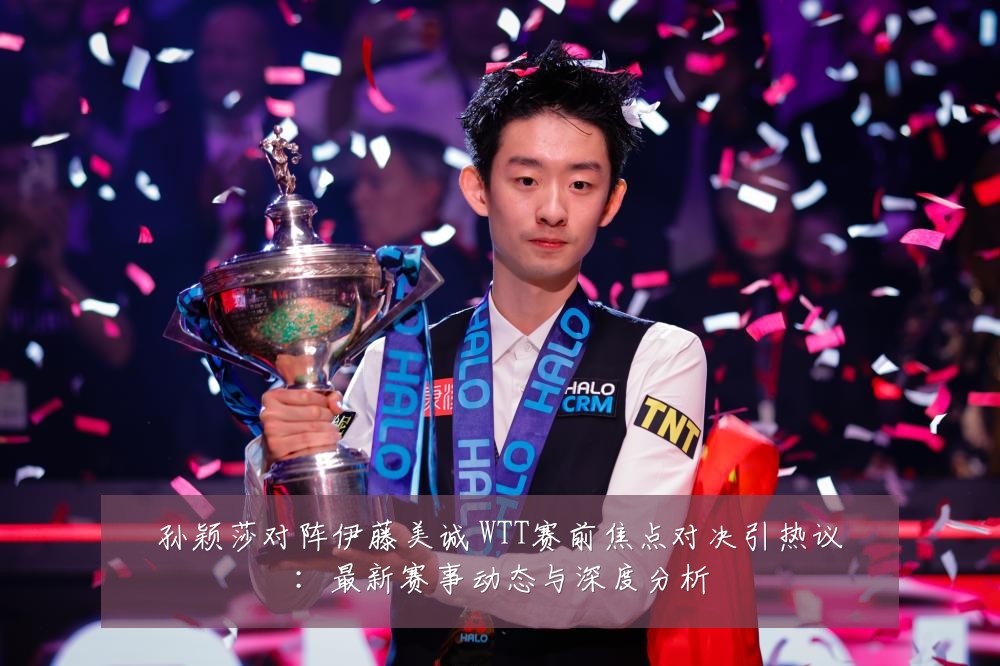 孙颖莎对阵伊藤美诚 WTT赛前焦点对决引热议：最新赛事动态与深度分析