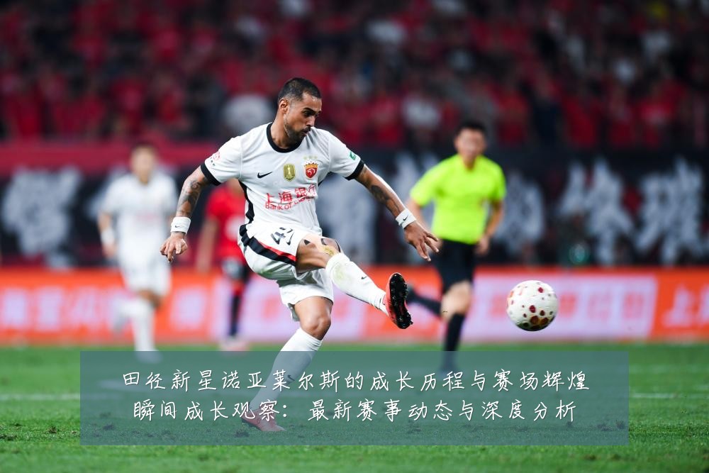 田径新星诺亚莱尔斯的成长历程与赛场辉煌瞬间成长观察：最新赛事动态与深度分析